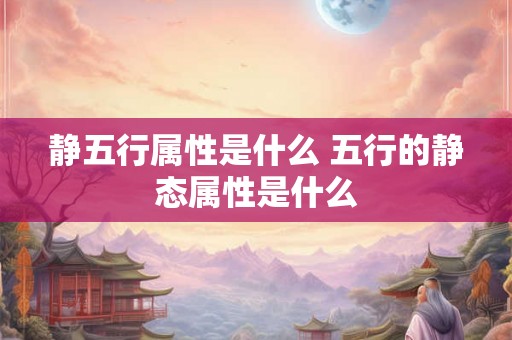 静五行属性是什么 五行的静态属性是什么