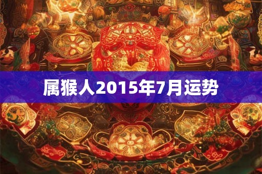 属猴人2015年7月运势 属猴人2015年7月运势