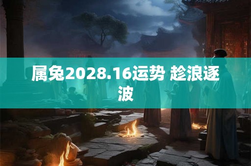 属兔2028.16运势 趁浪逐波 属兔2028.16运势 趁浪逐波