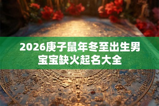 2026庚子鼠年冬至出生男宝宝缺火起名大全 2026庚子鼠年冬至出生男宝宝缺火起名大全