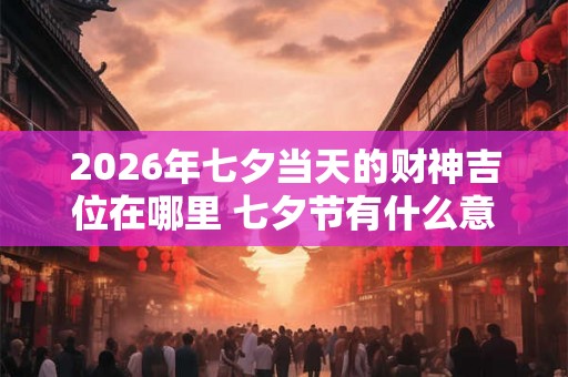 2026年七夕当天的财神吉位在哪里 七夕节有什么意义吗