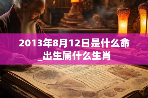 2013年8月12日是什么命_出生属什么生肖