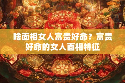 啥面相女人富贵好命?富贵好命的女人面相特征 啥面相女人富贵好命?富贵好命的女人面相特征