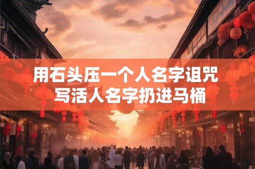 用石头压一个人名字诅咒  写活人名字扔进马桶