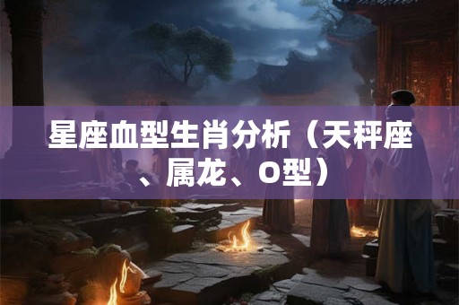 星座血型生肖分析（天秤座、属龙、O型）