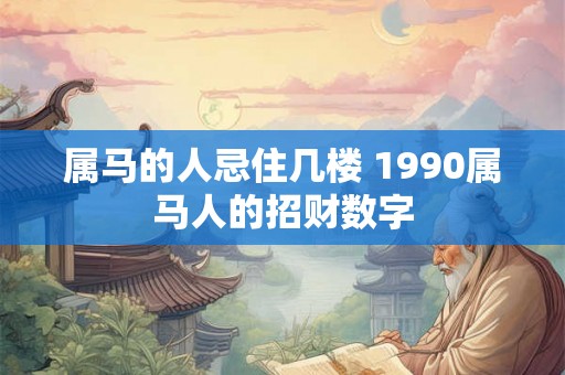 属马的人忌住几楼 1990属马人的招财数字