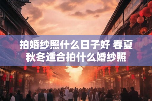 拍婚纱照什么日子好 春夏秋冬适合拍什么婚纱照