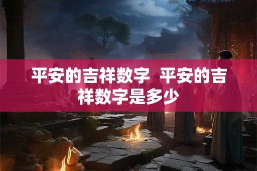 平安的吉祥数字 平安的吉祥数字是多少 平安的吉祥数字 平安的吉祥数字是多少