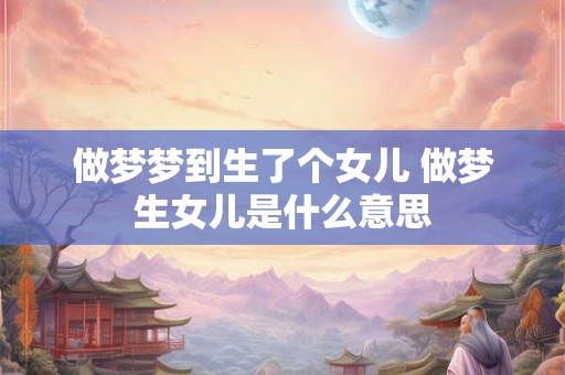 做梦梦到生了个女儿 做梦生女儿是什么意思