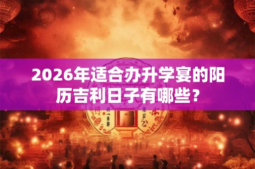 2026年适合办升学宴的阳历吉利日子有哪些？