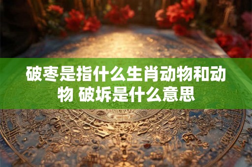 破枣是指什么生肖动物和动物 破坼是什么意思