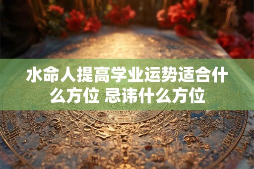 水命人提高学业运势适合什么方位 忌讳什么方位