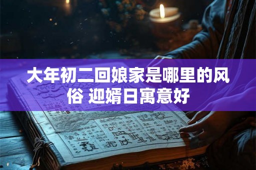 大年初二回娘家是哪里的风俗 迎婿日寓意好
