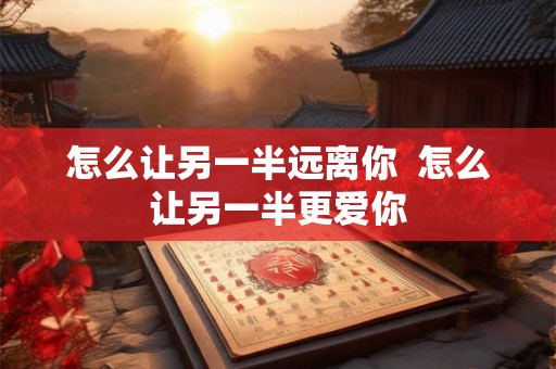 怎么让另一半远离你  怎么让另一半更爱你