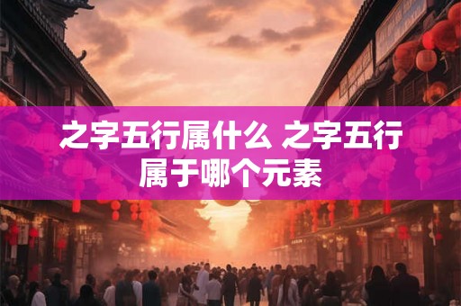 之字五行属什么 之字五行属于哪个元素