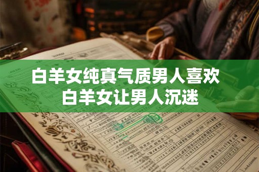 白羊女纯真气质男人喜欢  白羊女让男人沉迷