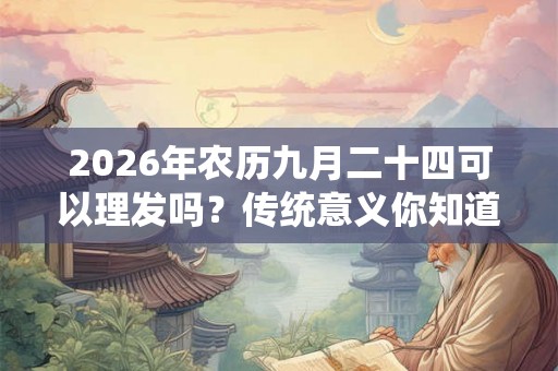 2026年农历九月二十四可以理发吗？传统意义你知道吗？