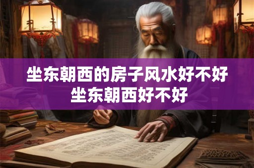 坐东朝西的房子风水好不好 坐东朝西好不好