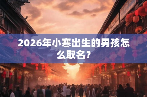 2026年小寒出生的男孩怎么取名？