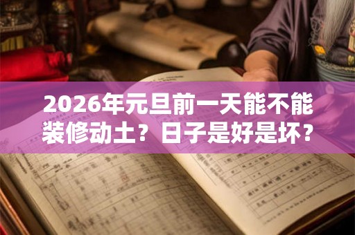 2026年元旦前一天能不能装修动土？日子是好是坏？