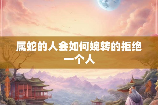 属蛇的人会如何婉转的拒绝一个人