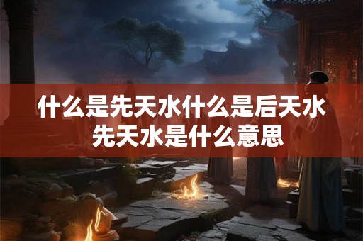 什么是先天水什么是后天水  先天水是什么意思