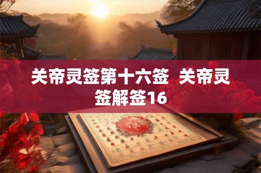 关帝灵签第十六签 关帝灵签解签16 关帝灵签第十六签 关帝灵签解签16