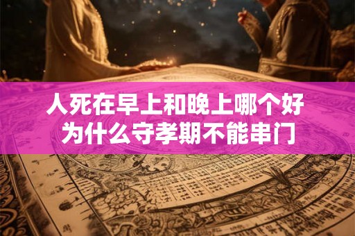 人死在早上和晚上哪个好 为什么守孝期不能串门