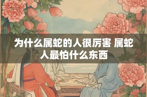 为什么属蛇的人很厉害 属蛇人最怕什么东西