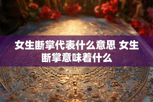 女生断掌代表什么意思 女生断掌意味着什么 女生断掌代表什么意思 女生断掌意味着什么