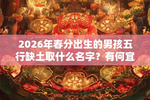 2026年春分出生的男孩五行缺土取什么名字？有何宜用字？