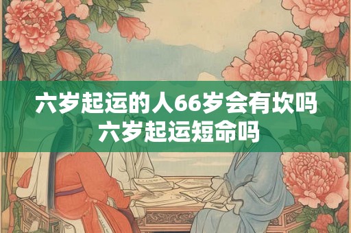 六岁起运的人66岁会有坎吗 六岁起运短命吗 六岁起运的人66岁会有坎吗 六岁起运短命吗