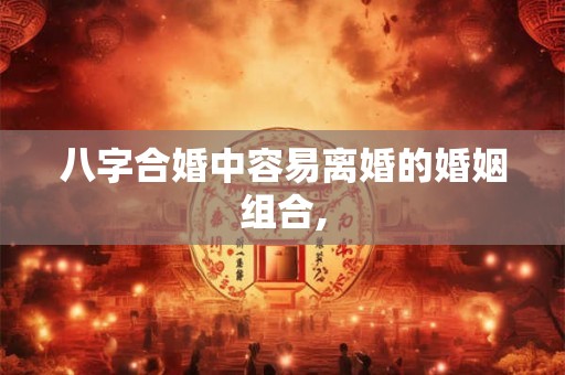 八字合婚中容易离婚的婚姻组合,