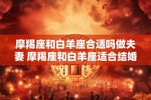 摩羯座和白羊座合适吗做夫妻 摩羯座和白羊座适合结婚吗