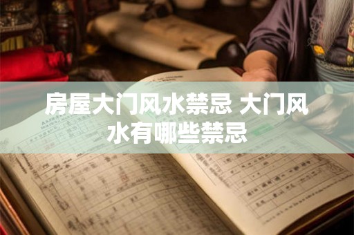 房屋大门风水禁忌 大门风水有哪些禁忌