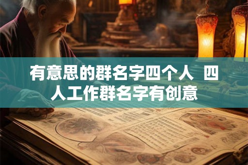 有意思的群名字四个人  四人工作群名字有创意