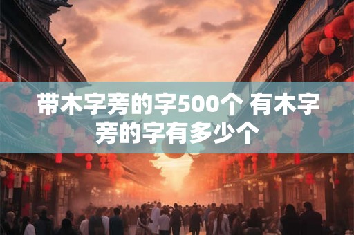 带木字旁的字500个 有木字旁的字有多少个