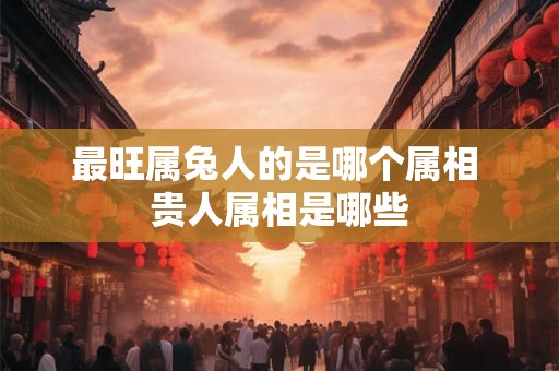 最旺属兔人的是哪个属相 贵人属相是哪些