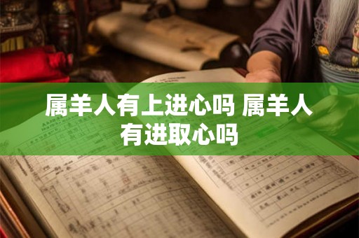 属羊人有上进心吗 属羊人有进取心吗