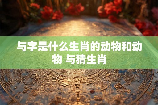 与字是什么生肖的动物和动物 与猜生肖