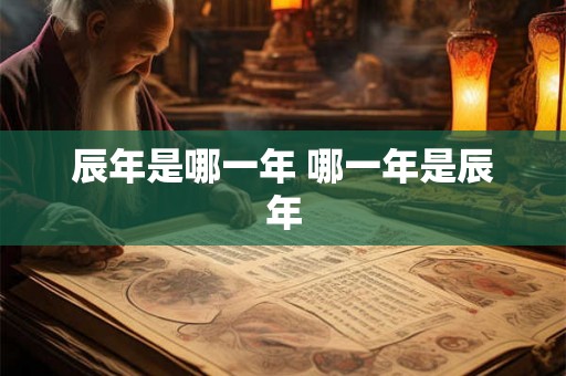 辰年是哪一年 哪一年是辰年