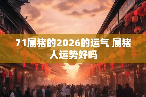 71属猪的2026的运气 属猪人运势好吗
