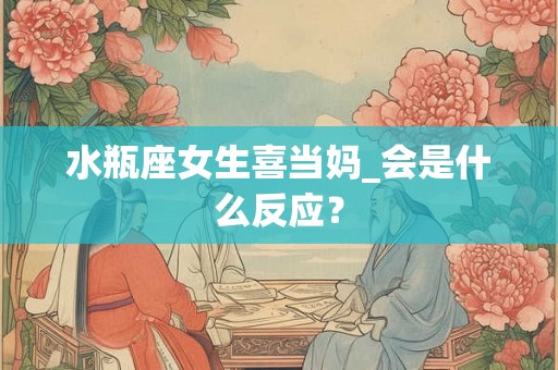 水瓶座女生喜当妈_会是什么反应？