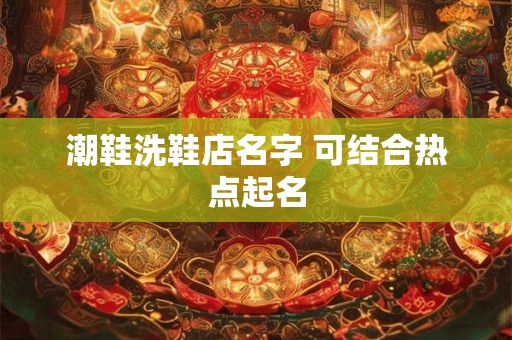 潮鞋洗鞋店名字 可结合热点起名
