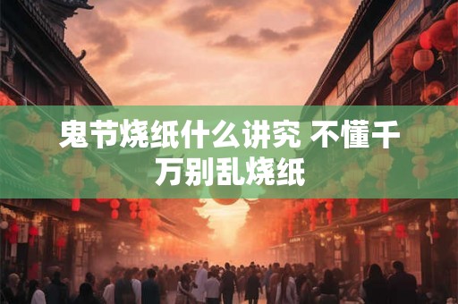 鬼节烧纸什么讲究 不懂千万别乱烧纸
