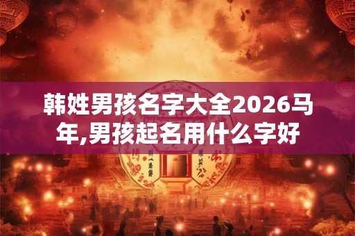 韩姓男孩名字大全2026马年,男孩起名用什么字好