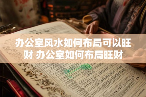 办公室风水如何布局可以旺财 办公室如何布局旺财