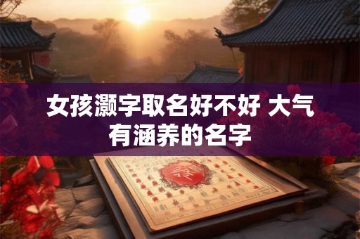 女孩灏字取名好不好 大气有涵养的名字