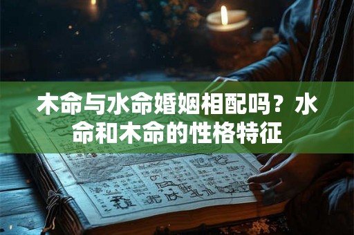 木命与水命婚姻相配吗?水命和木命的性格特征 木命与水命婚姻相配吗?水命和木命的性格特征