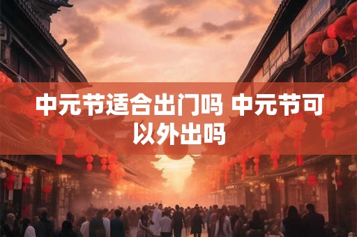 中元节适合出门吗 中元节可以外出吗
